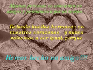 Algunas personas se convierten en  amigos y permanecen por un tiempo... Dejando huellas hermosas en nuestros corazones  y nunca volvemos a ser igual, porque Hemos hecho un amigo!!!! 