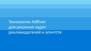 Технологии AdRiver
для решения задач
рекламодателей и агентств
 
