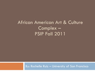 African American Art & Culture Complex –  PSIP Fall 2011 By: Rochelle Ruiz – University of San Francisco 