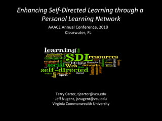 AAACE Annual Conference, 2010
Clearwater, FL
Terry Carter, tjcarter@vcu.edu
Jeff Nugent, jsnugent@vcu.edu
Virginia Commonwealth University
Enhancing Self-Directed Learning through a
Personal Learning Network
 
