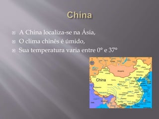  A China localiza-se na Ásia,
 O clima chinês é úmido,
 Sua temperatura varia entre 0° e 37°
 