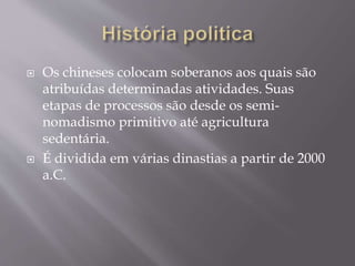  Os chineses colocam soberanos aos quais são
atribuídas determinadas atividades. Suas
etapas de processos são desde os semi-
nomadismo primitivo até agricultura
sedentária.
 É dividida em várias dinastias a partir de 2000
a.C.
 
