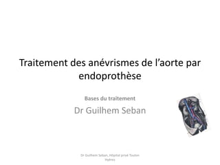 Traitement des anévrismes de l’aorte par
endoprothèse
Bases du traitement
Dr Guilhem Seban
Dr Guilhem Seban, Hôpital privé Toulon
Hyères
19 juin 2014, Toulon
 