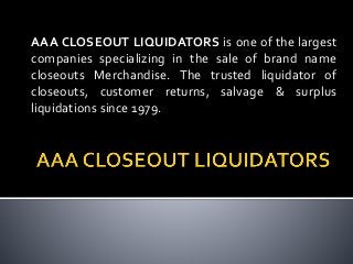 AAA CLOSEOUT LIQUIDATORS is one of the largest
companies specializing in the sale of brand name
closeouts Merchandise. The trusted liquidator of
closeouts, customer returns, salvage & surplus
liquidations since 1979.
 