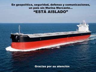 Hernán Eyzaguirre Valdez
Gracias por su atención
En geopolítica, seguridad, defensa y comunicaciones,
un país sin Marina Mercante…
“ESTÁ AISLADO”
 