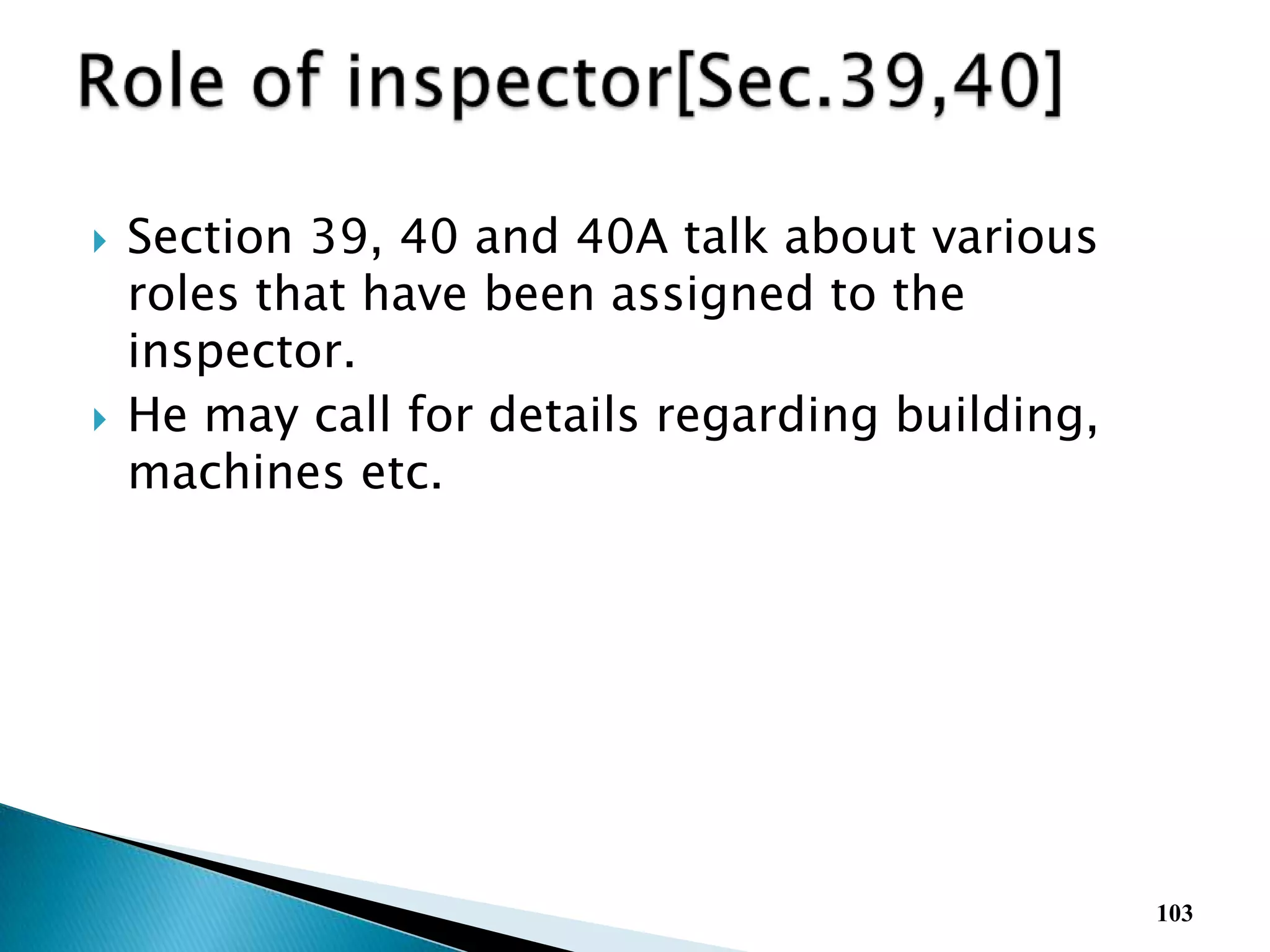  Section 39, 40 and 40A talk about various
roles that have been assigned to the
inspector.
 He may call for details regarding building,
machines etc.
103
 