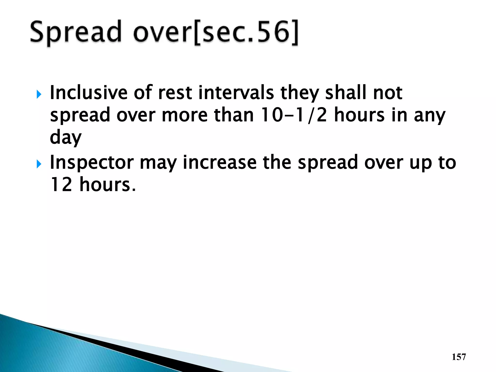  Inclusive of rest intervals they shall not
spread over more than 10-1/2 hours in any
day
 Inspector may increase the spread over up to
12 hours.
157
 