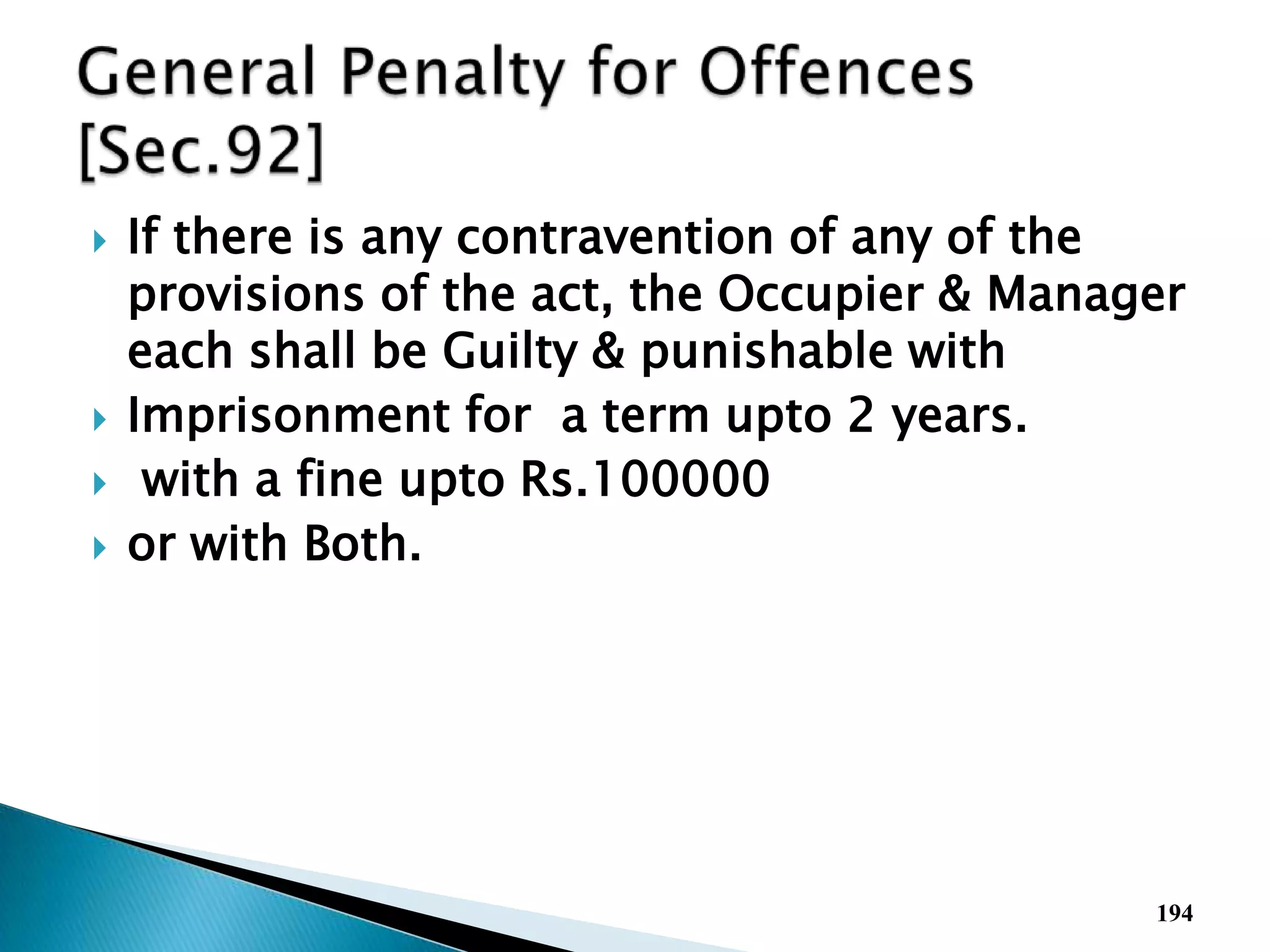  If there is any contravention of any of the
provisions of the act, the Occupier & Manager
each shall be Guilty & punishable with
 Imprisonment for a term upto 2 years.
 with a fine upto Rs.100000
 or with Both.
194
 
