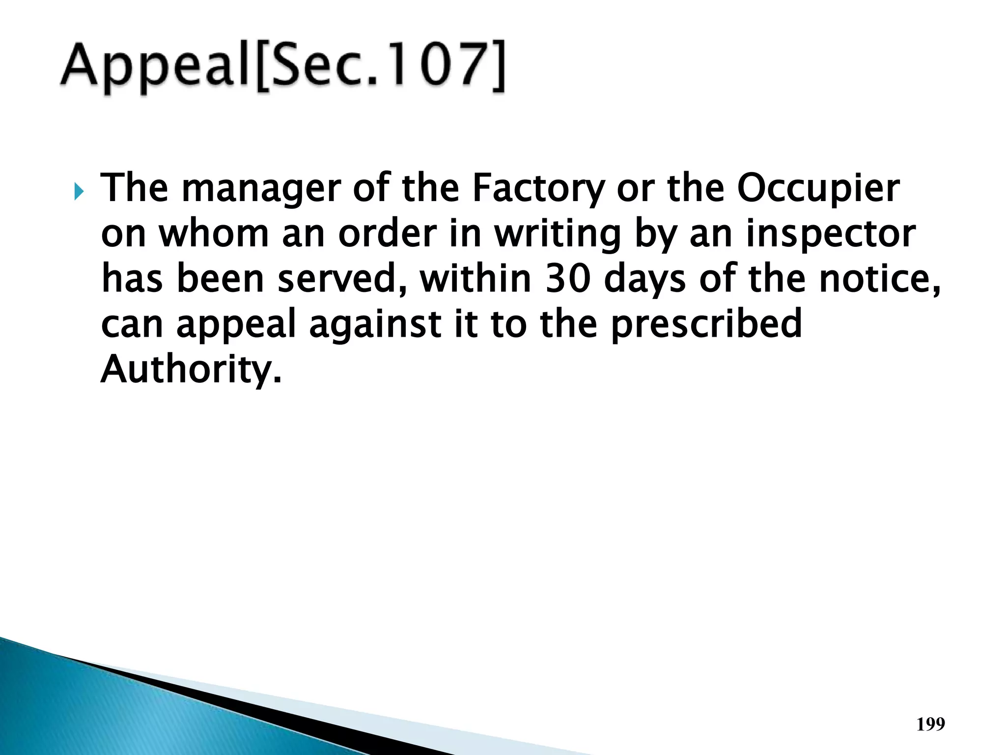  The manager of the Factory or the Occupier
on whom an order in writing by an inspector
has been served, within 30 days of the notice,
can appeal against it to the prescribed
Authority.
199
 