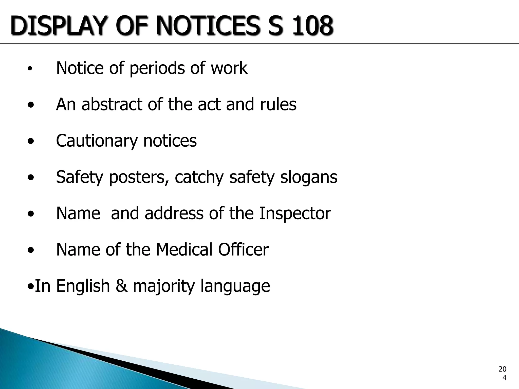 DISPLAY OF NOTICES S 108
• Notice of periods of work
• An abstract of the act and rules
• Cautionary notices
• Safety posters, catchy safety slogans
• Name and address of the Inspector
• Name of the Medical Officer
•In English & majority language
20
4
 