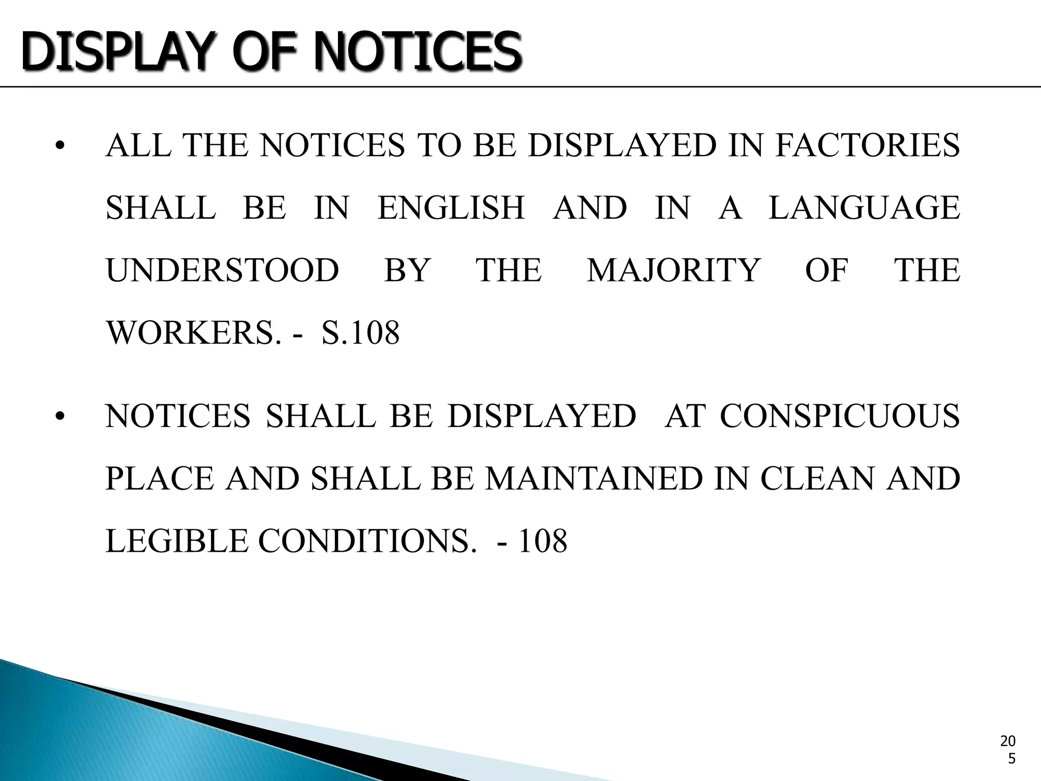 DISPLAY OF NOTICES
• ALL THE NOTICES TO BE DISPLAYED IN FACTORIES
SHALL BE IN ENGLISH AND IN A LANGUAGE
UNDERSTOOD BY THE MAJORITY OF THE
WORKERS. - S.108
• NOTICES SHALL BE DISPLAYED AT CONSPICUOUS
PLACE AND SHALL BE MAINTAINED IN CLEAN AND
LEGIBLE CONDITIONS. - 108
20
5
 