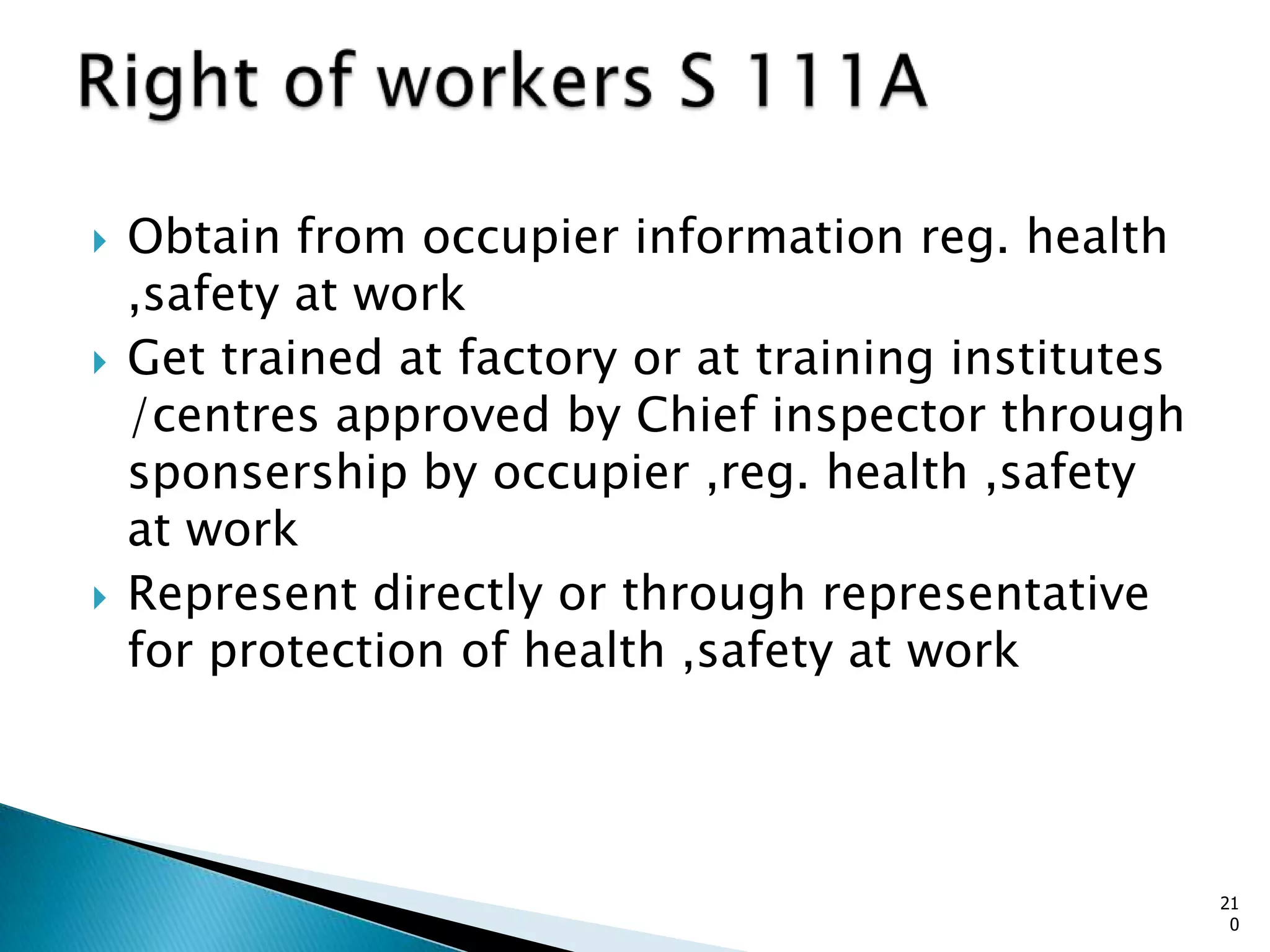  Obtain from occupier information reg. health
,safety at work
 Get trained at factory or at training institutes
/centres approved by Chief inspector through
sponsership by occupier ,reg. health ,safety
at work
 Represent directly or through representative
for protection of health ,safety at work
21
0
 