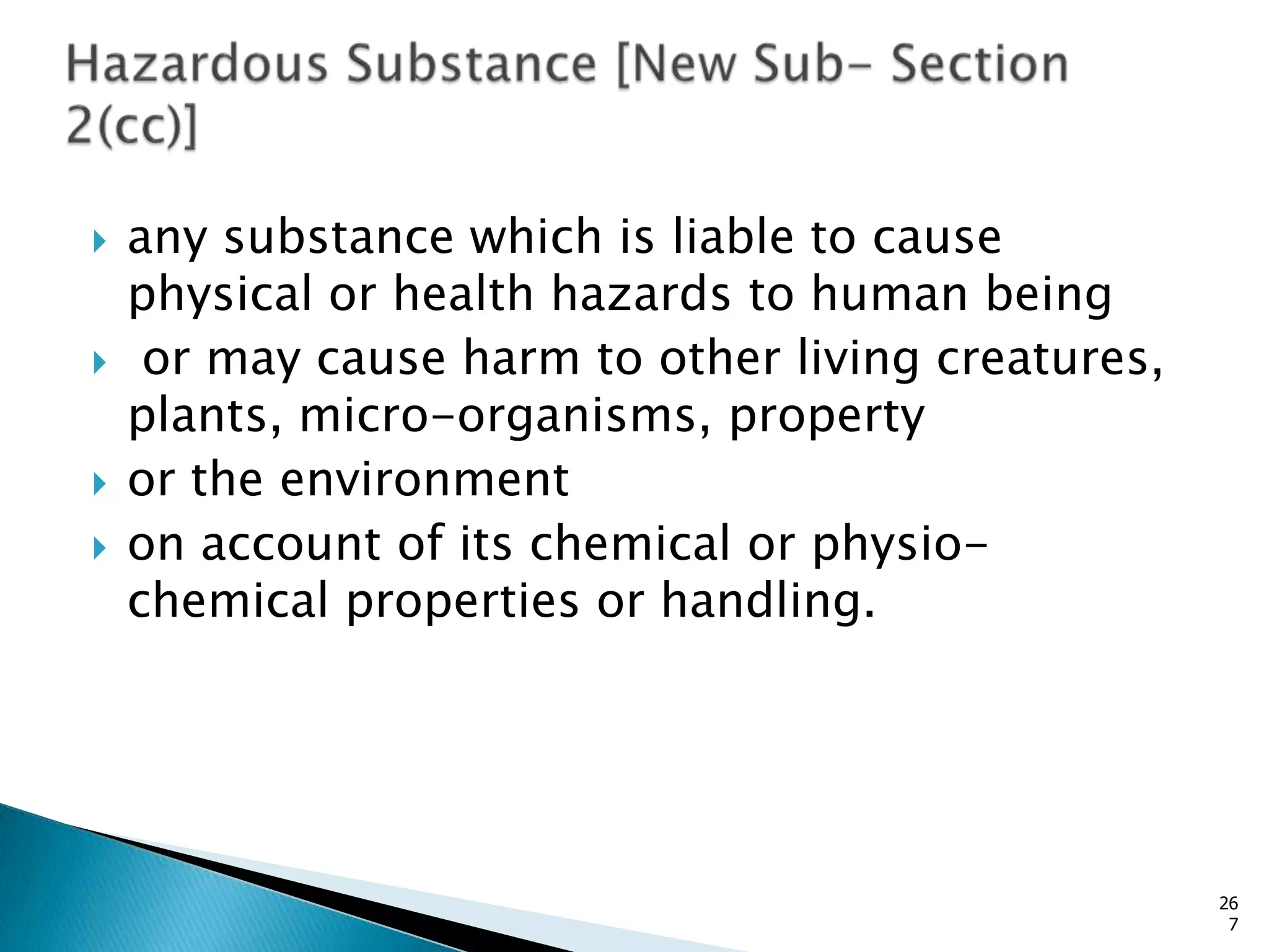  any substance which is liable to cause
physical or health hazards to human being
 or may cause harm to other living creatures,
plants, micro-organisms, property
 or the environment
 on account of its chemical or physio-
chemical properties or handling.
26
7
 