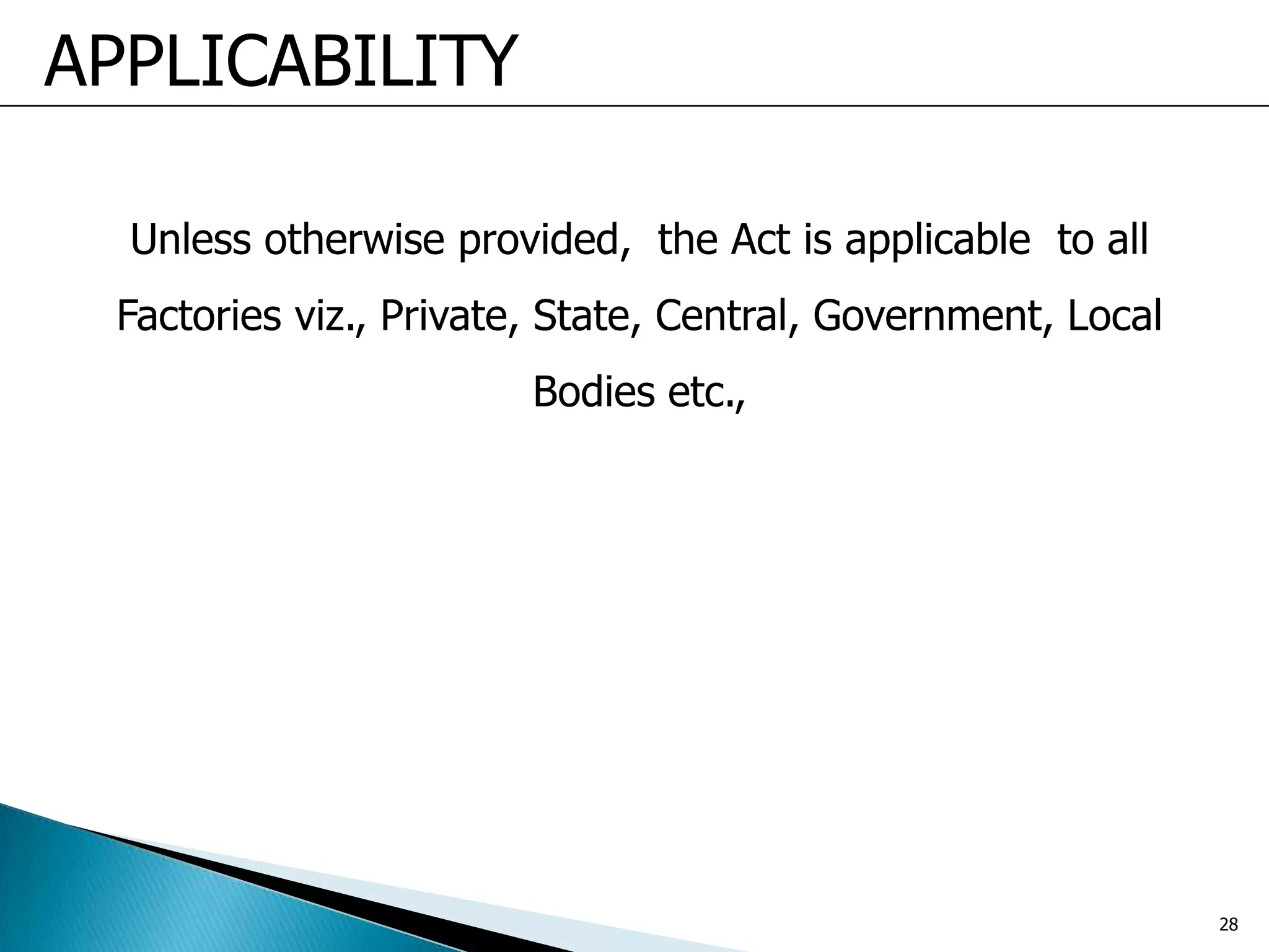 Unless otherwise provided, the Act is applicable to all
Factories viz., Private, State, Central, Government, Local
Bodies etc.,
APPLICABILITY
28
 