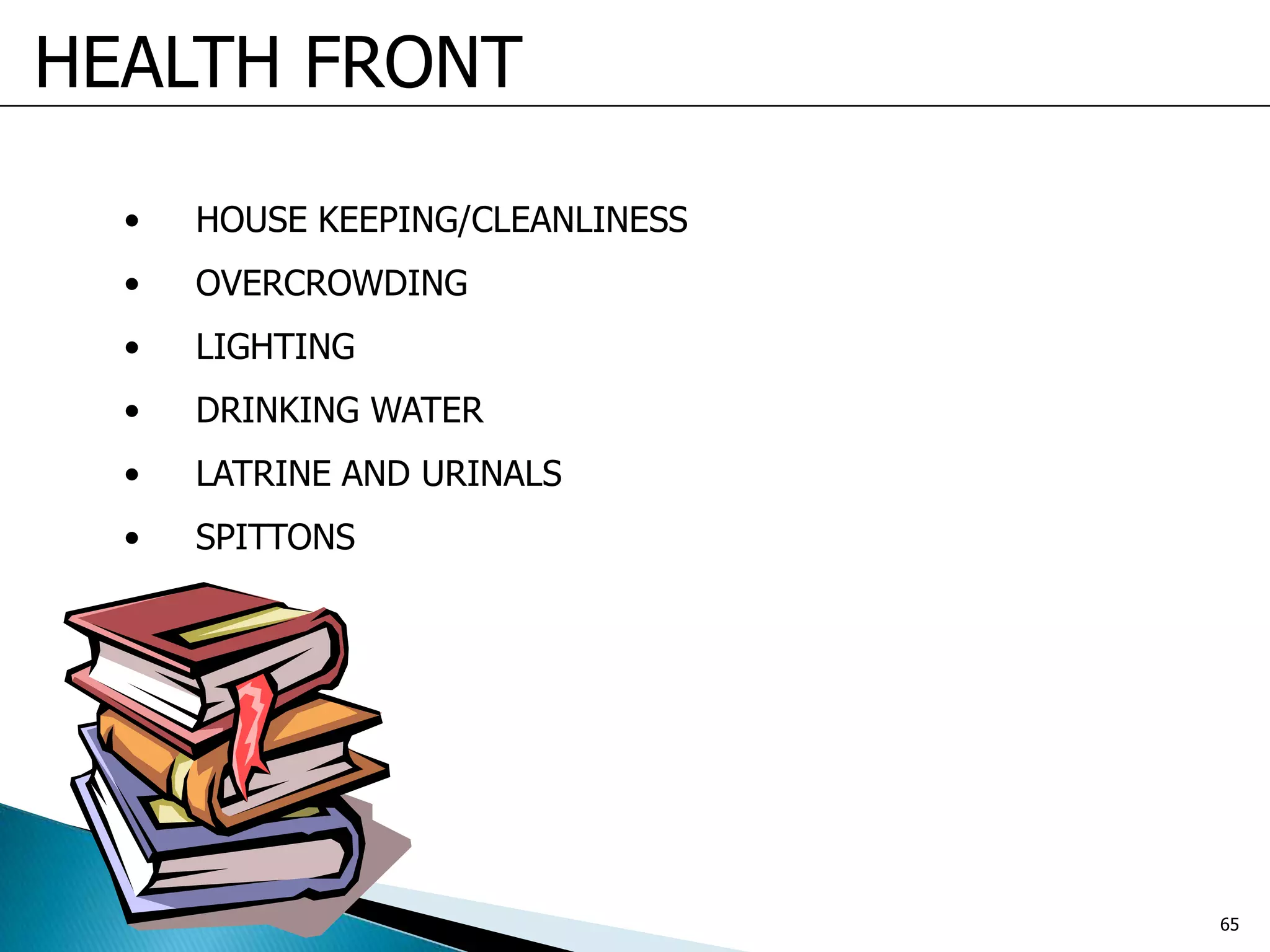 HEALTH FRONT
• HOUSE KEEPING/CLEANLINESS
• OVERCROWDING
• LIGHTING
• DRINKING WATER
• LATRINE AND URINALS
• SPITTONS
65
 