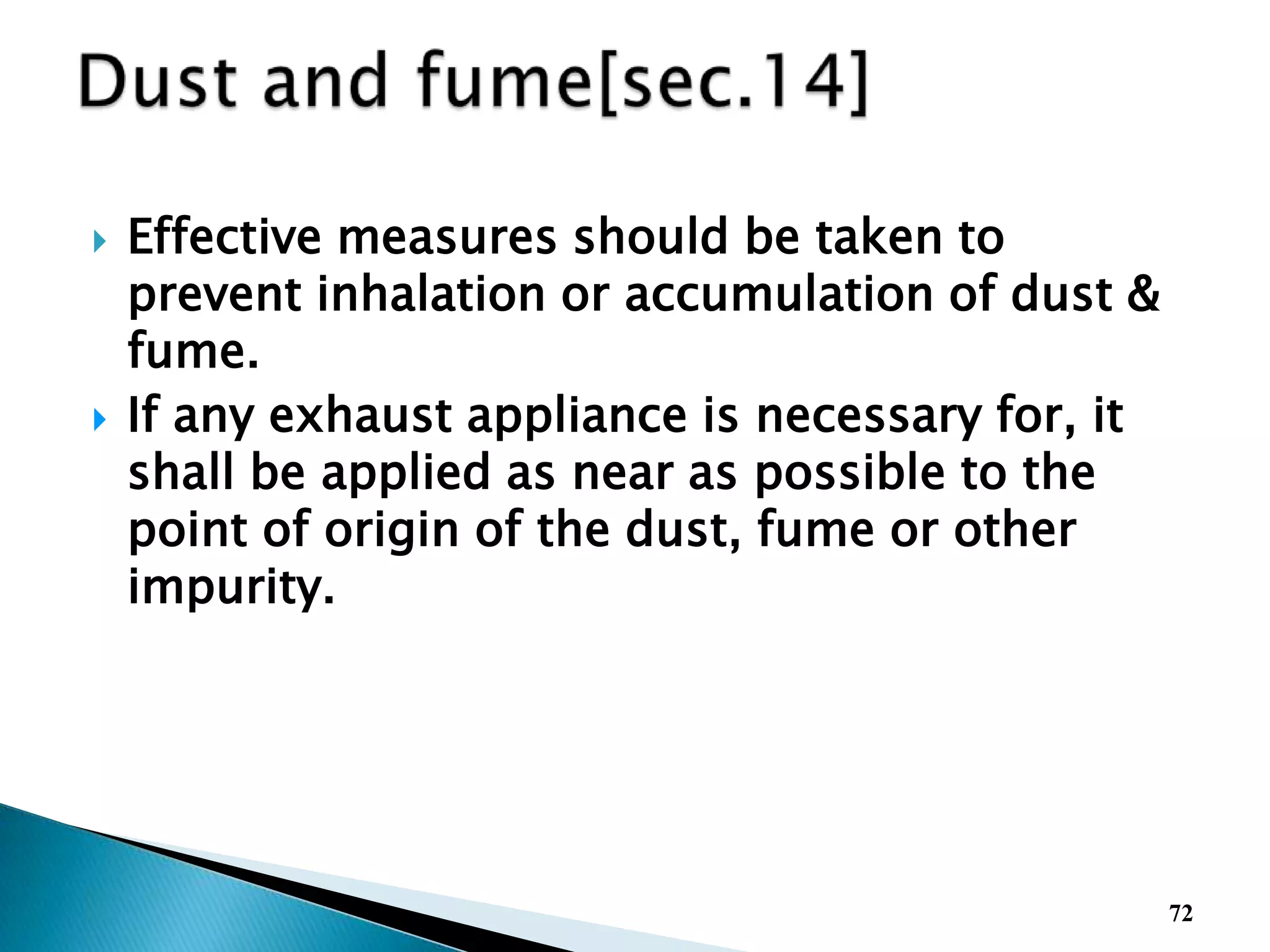  Effective measures should be taken to
prevent inhalation or accumulation of dust &
fume.
 If any exhaust appliance is necessary for, it
shall be applied as near as possible to the
point of origin of the dust, fume or other
impurity.
72
 