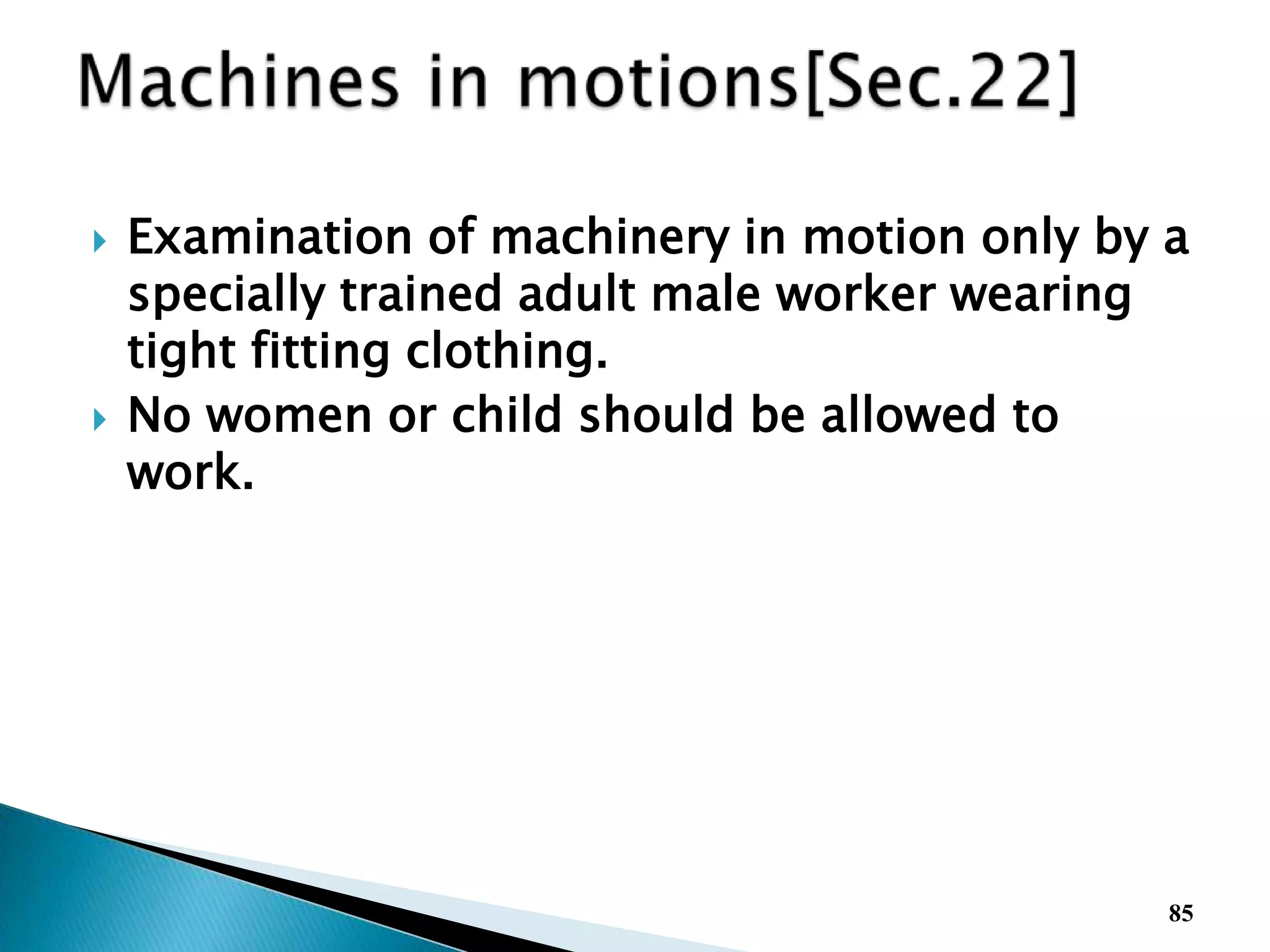  Examination of machinery in motion only by a
specially trained adult male worker wearing
tight fitting clothing.
 No women or child should be allowed to
work.
85
 