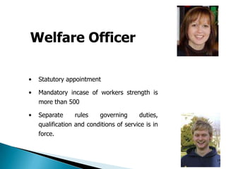 Welfare Officer
• Statutory appointment
• Mandatory incase of workers strength is
more than 500
• Separate rules governing duties,
qualification and conditions of service is in
force.
14
7
 