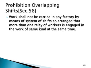  Work shall not be carried in any factory by
means of system of shifts so arranged that
more than one relay of workers is engaged in
the work of same kind at the same time.
159
 