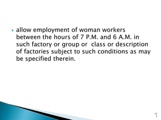  allow employment of woman workers
between the hours of 7 P.M. and 6 A.M. in
such factory or group or class or description
of factories subject to such conditions as may
be specified therein.
17
7
 