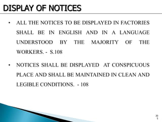 DISPLAY OF NOTICES
• ALL THE NOTICES TO BE DISPLAYED IN FACTORIES
SHALL BE IN ENGLISH AND IN A LANGUAGE
UNDERSTOOD BY THE MAJORITY OF THE
WORKERS. - S.108
• NOTICES SHALL BE DISPLAYED AT CONSPICUOUS
PLACE AND SHALL BE MAINTAINED IN CLEAN AND
LEGIBLE CONDITIONS. - 108
20
5
 
