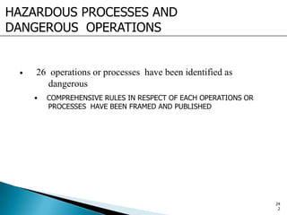 HAZARDOUS PROCESSES AND
DANGEROUS OPERATIONS
• 26 operations or processes have been identified as
dangerous
• COMPREHENSIVE RULES IN RESPECT OF EACH OPERATIONS OR
PROCESSES HAVE BEEN FRAMED AND PUBLISHED
24
2
 