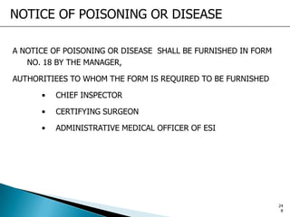 NOTICE OF POISONING OR DISEASE
A NOTICE OF POISONING OR DISEASE SHALL BE FURNISHED IN FORM
NO. 18 BY THE MANAGER,
AUTHORITIEES TO WHOM THE FORM IS REQUIRED TO BE FURNISHED
• CHIEF INSPECTOR
• CERTIFYING SURGEON
• ADMINISTRATIVE MEDICAL OFFICER OF ESI
24
8
 