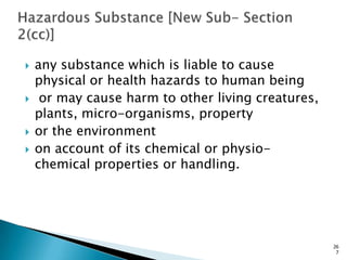  any substance which is liable to cause
physical or health hazards to human being
 or may cause harm to other living creatures,
plants, micro-organisms, property
 or the environment
 on account of its chemical or physio-
chemical properties or handling.
26
7
 