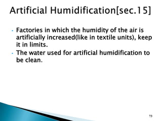 • Factories in which the humidity of the air is
artificially increased(like in textile units), keep
it in limits.
• The water used for artificial humidification to
be clean.
73
 