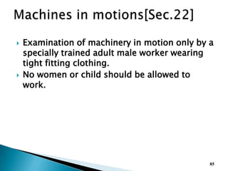  Examination of machinery in motion only by a
specially trained adult male worker wearing
tight fitting clothing.
 No women or child should be allowed to
work.
85
 