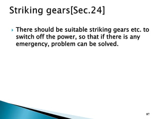  There should be suitable striking gears etc. to
switch off the power, so that if there is any
emergency, problem can be solved.
87
 