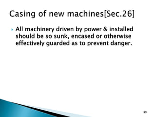  All machinery driven by power & installed
should be so sunk, encased or otherwise
effectively guarded as to prevent danger.
89
 