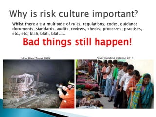 Whilst there are a multitude of rules, regulations, codes, guidance
documents, standards, audits, reviews, checks, processes, practises,
etc., etc, blah, blah, blah.....
Bad things still happen!
Mont Blanc Tunnel 1999 Savar building collapse 2013
 