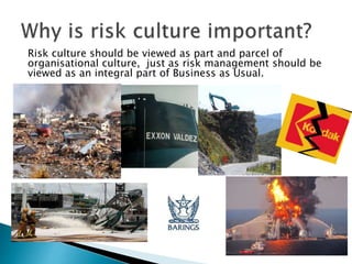 Risk culture should be viewed as part and parcel of
organisational culture, just as risk management should be
viewed as an integral part of Business as Usual.
 