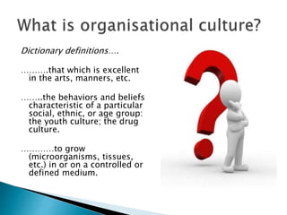 Dictionary definitions….
……….that which is excellent
in the arts, manners, etc.
……..the behaviors and beliefs
characteristic of a particular
social, ethnic, or age group:
the youth culture; the drug
culture.
…………to grow
(microorganisms, tissues,
etc.) in or on a controlled or
defined medium.
 