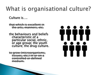 Culture is….
that which is excellent in
the arts, manners, etc.
the behaviours and beliefs
characteristic of a
particular social, ethnic,
or age group: the youth
culture; the drug culture.
to grow (microorganisms,
tissues, etc.) in or on a
controlled or defined
medium.
 