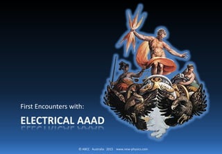 © ABCC Australia 2015 www.new-physics.com
ELECTRICAL AAAD
First Encounters with:
 