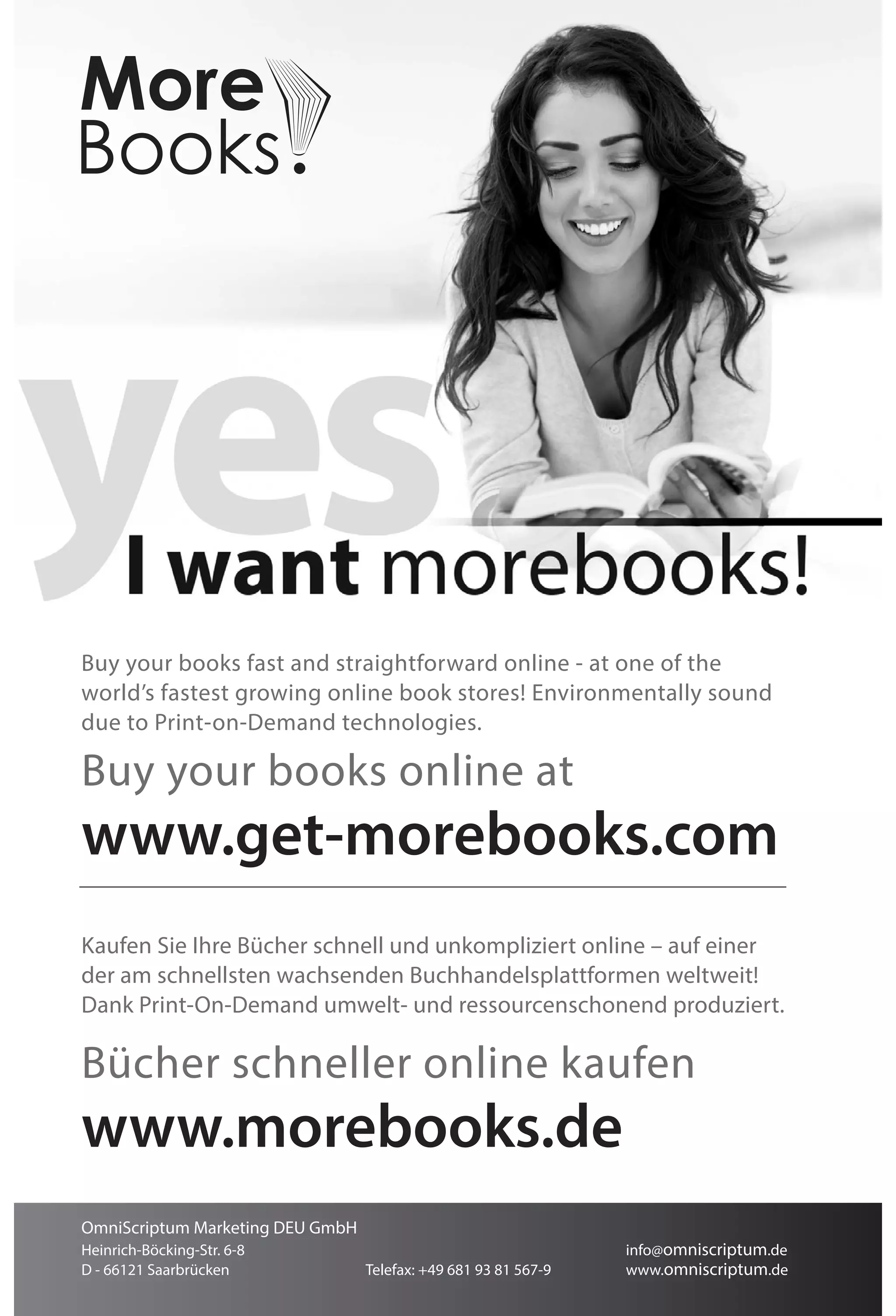 Buy your books fast and straightforward online - at one of the
world’s fastest growing online book stores! Environmentally sound
due to Print-on-Demand technologies.
Buy your books online at
www.get-morebooks.com
Kaufen Sie Ihre Bücher schnell und unkompliziert online – auf einer
der am schnellsten wachsenden Buchhandelsplattformen weltweit!
Dank Print-On-Demand umwelt- und ressourcenschonend produziert.
Bücher schneller online kaufen
www.morebooks.de
OmniScriptum Marketing DEU GmbH
Heinrich-Böcking-Str. 6-8 info@omniscriptum.de
D - 66121 Saarbrücken Telefax: +49 681 93 81 567-9 www.omniscriptum.de
 