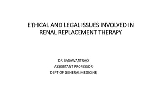 ETHICAL AND LEGAL ISSUES INVOLVED IN
RENAL REPLACEMENT THERAPY
DR BASAWANTRAO
ASSISSTANT PROFESSOR
DEPT OF GENERAL MEDICINE
 