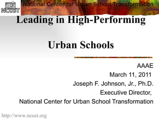 Leading in High-Performing  Urban Schools AAAE March 11, 2011  Joseph F. Johnson, Jr., Ph.D. Executive Director,  National Center for Urban School Transformation 