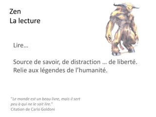 Zen
La cohérence cardiaque
• C’est l’approche la plus simple actuellement
pour jour après jour apprendre à évacuer le stress
et améliorer sa capacité de concentration.
• Porte d’entrée dans la méditation…
• 3*3 minutes de respiration 5 secondes inspiration, 5 seconde
expiration…
• https://fr.slideshare.net/alpinproject/coherence-cardiaque
• http://www.doctissimo.fr/html/psychologie/consulter/les_therapies/8202-coherence-cardiaque.htm
 