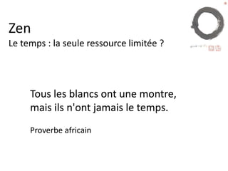 Zen
Le temps : la seule ressource limitée ?
Tous les blancs ont
une montre, mais ils
n'ont jamais le temps.
Proverbe africain
 