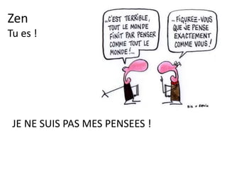 Zen
La pensée
A NE PAS CONFONDRE AVEC LES SENTIMENTS
LES EMOTIONS PASSENT PAR LE CORPS
LES EMOTIONS CONTROLENT LA PENSEE
LES SENTIMENTS PASSENT PAR LE COEUR
LES SENTIMENTS SE LIBERENT DES PENSEES
 