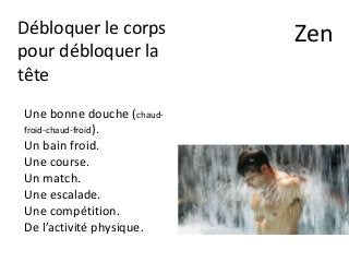 ZenDébloquer le corps
pour débloquer la
tête
Une bonne douche (chaud-
froid-chaud-froid).
Un bain froid.
Une course.
Un match.
Une escalade.
Une compétition.
De l’activité physique.
 