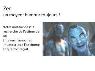 Zen
un moyen: humour toujours !
Notre moteur c’est la
recherche de l’estime de
soi
à travers l’amour et
l’humour que l’on donne
et que l’on reçoit…
 