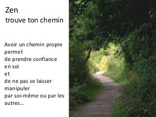 Zen
trouve ton chemin
Avoir un chemin propre
permet
de prendre confiance
en soi
et
de ne pas se laisser
manipuler
par soi-même ou par les
autres…
 