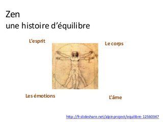 Zen
une histoire d’équilibre
Le corps
Les émotions
L’esprit
L’âme
http://fr.slideshare.net/alpinproject/equilibre-12560347
 