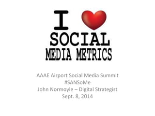 AAAE Airport Social Media Summit 
#SANSoMe 
John Normoyle – Digital Strategist 
Sept. 8, 2014 
 