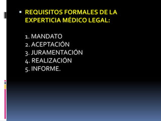  REQUISITOS FORMALES DE LA
EXPERTICIA MÉDICO LEGAL:
1. MANDATO
2. ACEPTACIÓN
3. JURAMENTACIÓN
4. REALIZACIÓN
5. INFORME.
 