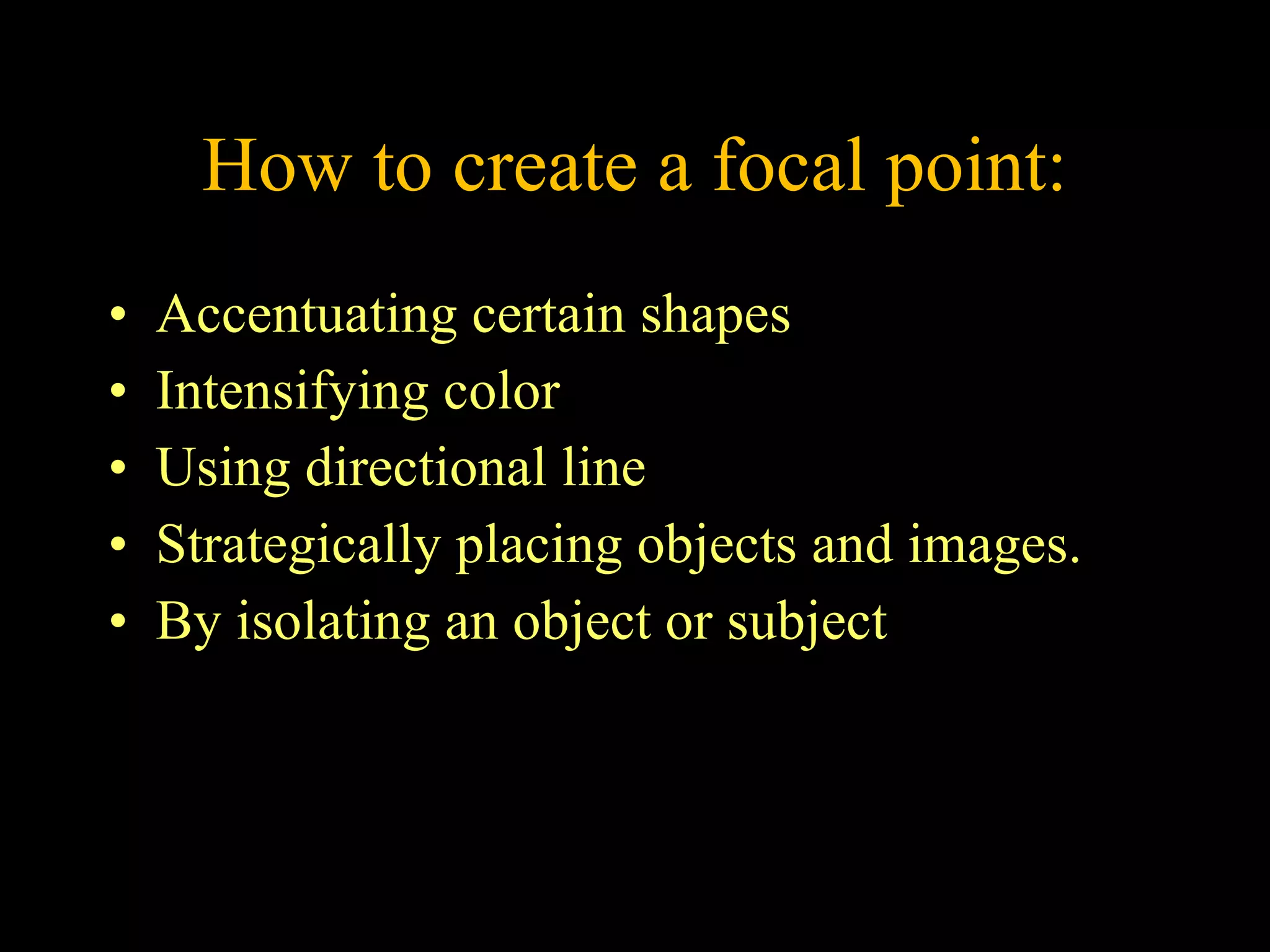 How to create a focal point: Accentuating certain shapes Intensifying color Using directional line Strategically placing objects and images. By isolating an object or subject 